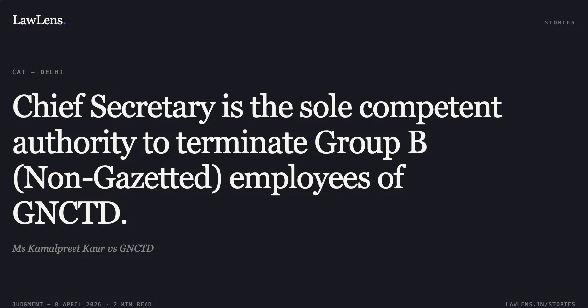 Chief Secretary is the sole competent authority to terminate Group B (Non-Gazetted) employees of GNCTD.. Ms Kamalpreet Kaur vs GNCTD. Central Administrative Tribunal. LawLens