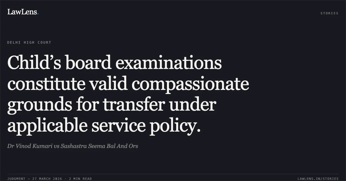 Child’s board examinations constitute valid compassionate grounds for transfer under applicable service policy.. Dr Vinod Kumari vs Sashastra Seema Bal And Ors. Delhi High Court. LawLens