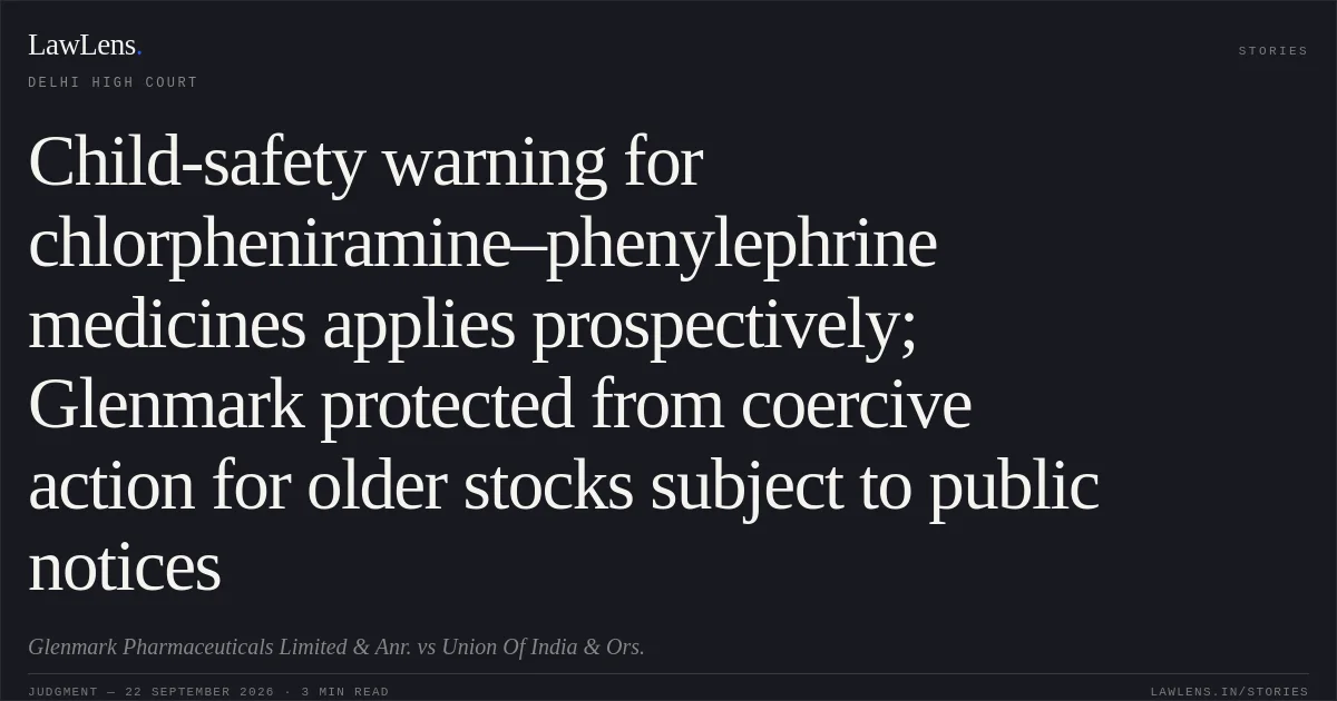 Child-safety warning for chlorpheniramine–phenylephrine medicines applies prospectively; Glenmark protected from coercive action for older stocks subject to public notices. Glenmark Pharmaceuticals Limited & Anr. vs Union Of India  & Ors.. Delhi High Court. LawLens