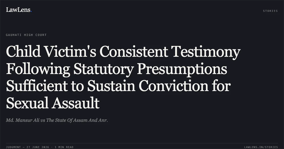 Child Victim's Consistent Testimony Following Statutory Presumptions Sufficient to Sustain Conviction for Sexual Assault. Md. Mansur Ali vs The State Of Assam And Anr.. Gauhati High Court. LawLens