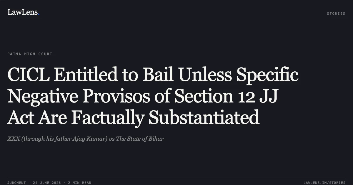 CICL Entitled to Bail Unless Specific Negative Provisos of Section 12 JJ Act Are Factually Substantiated. XXX (through his father Ajay Kumar) vs The State of Bihar. Patna High Court. LawLens