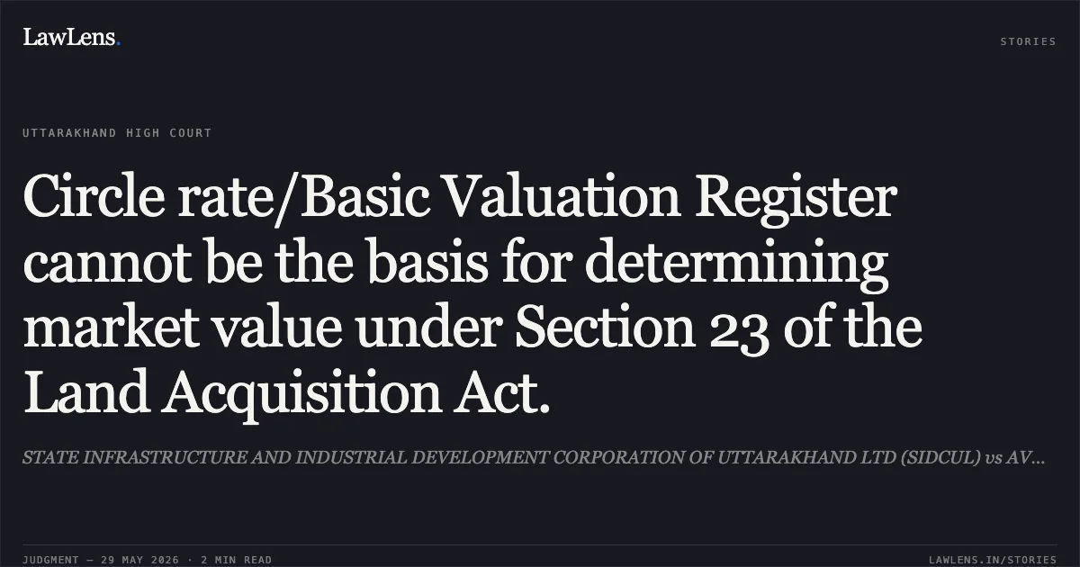 Circle rate/Basic Valuation Register cannot be the basis for determining market value under Section 23 of the Land Acquisition Act.. STATE INFRASTRUCTURE AND INDUSTRIAL DEVELOPMENT CORPORATION OF UTTARAKHAND LTD (SIDCUL) vs AVDHESH CHAUDHARY. Uttarakhand High Court. LawLens