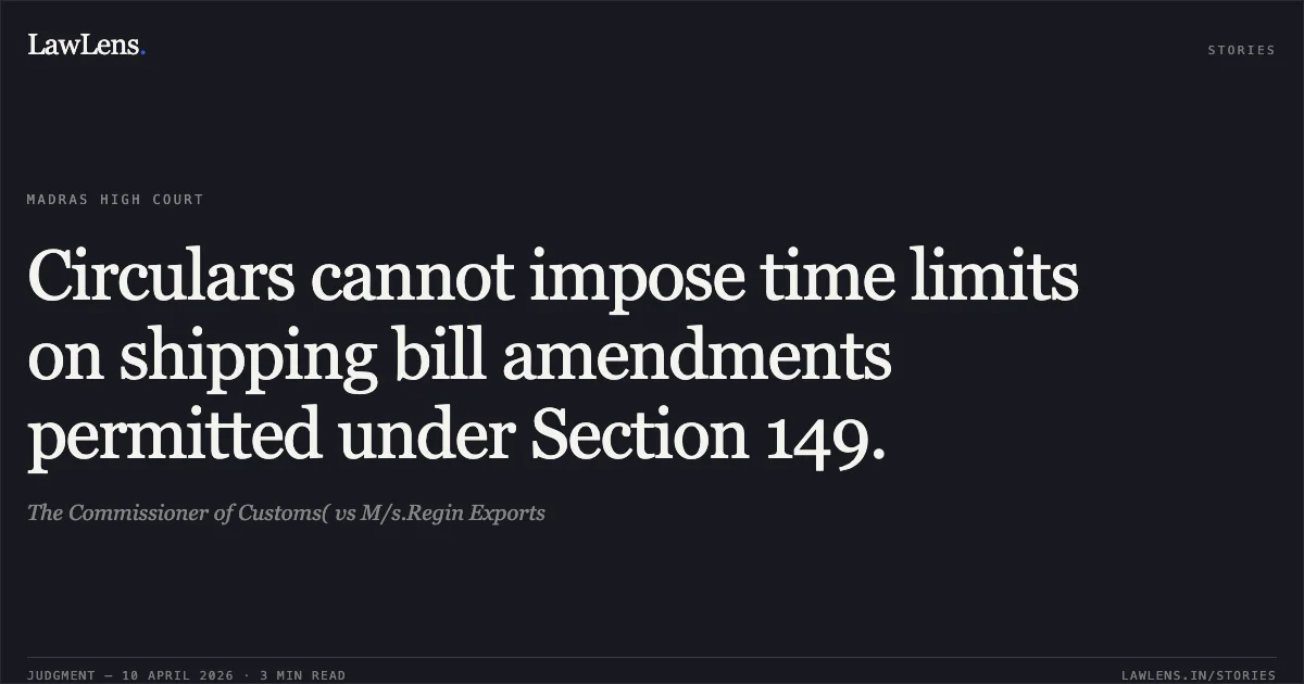Circulars cannot impose time limits on shipping bill amendments permitted under Section 149.. The Commissioner of Customs( vs M/s.Regin Exports. Madras High Court. LawLens