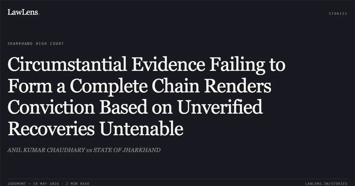 Circumstantial Evidence Failing to Form a Complete Chain Renders Conviction Based on Unverified Recoveries Untenable. ANIL KUMAR CHAUDHARY vs STATE OF JHARKHAND. Jharkhand High Court. LawLens
