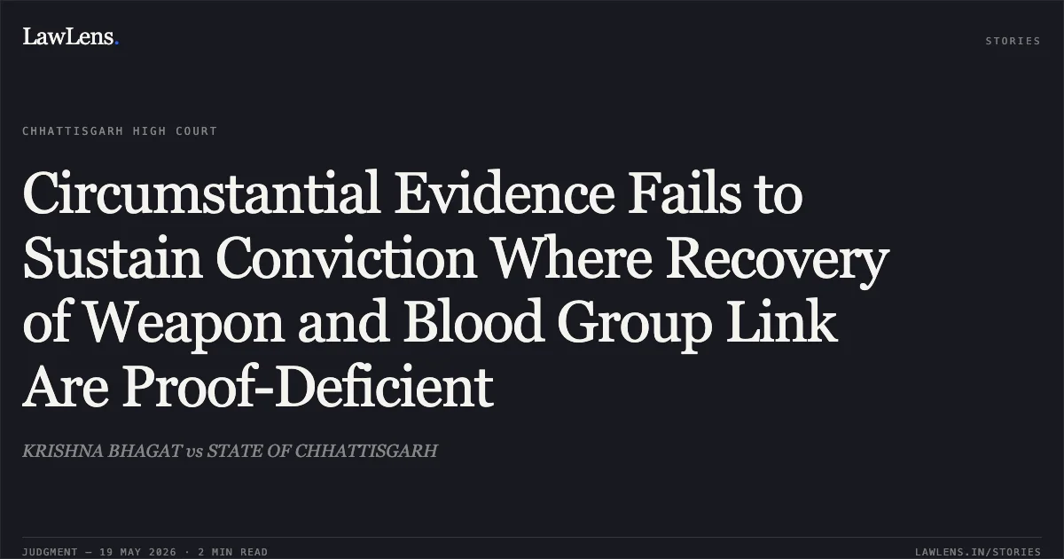 Circumstantial Evidence Fails to Sustain Conviction Where Recovery of Weapon and Blood Group Link Are Proof-Deficient. KRISHNA BHAGAT vs STATE OF CHHATTISGARH. Chhattisgarh High Court. LawLens