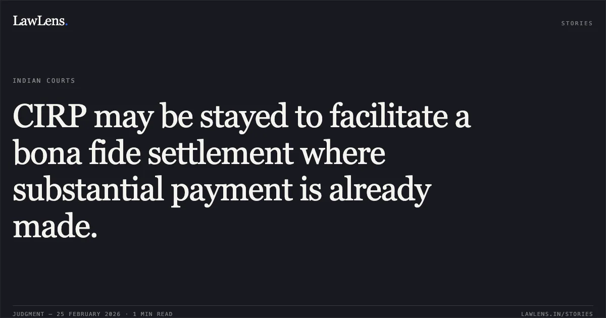CIRP may be stayed to facilitate a bona fide settlement where substantial payment is already made.. Harvinder Singh Sikka v. Nobal Buildtech Pvt. Ltd. Through the Interim Resolution Professional & Ors. [Company Appeal (AT) (Insolvency) No. 256, 287 & 288 of 2026]. NCLAT. LawLens