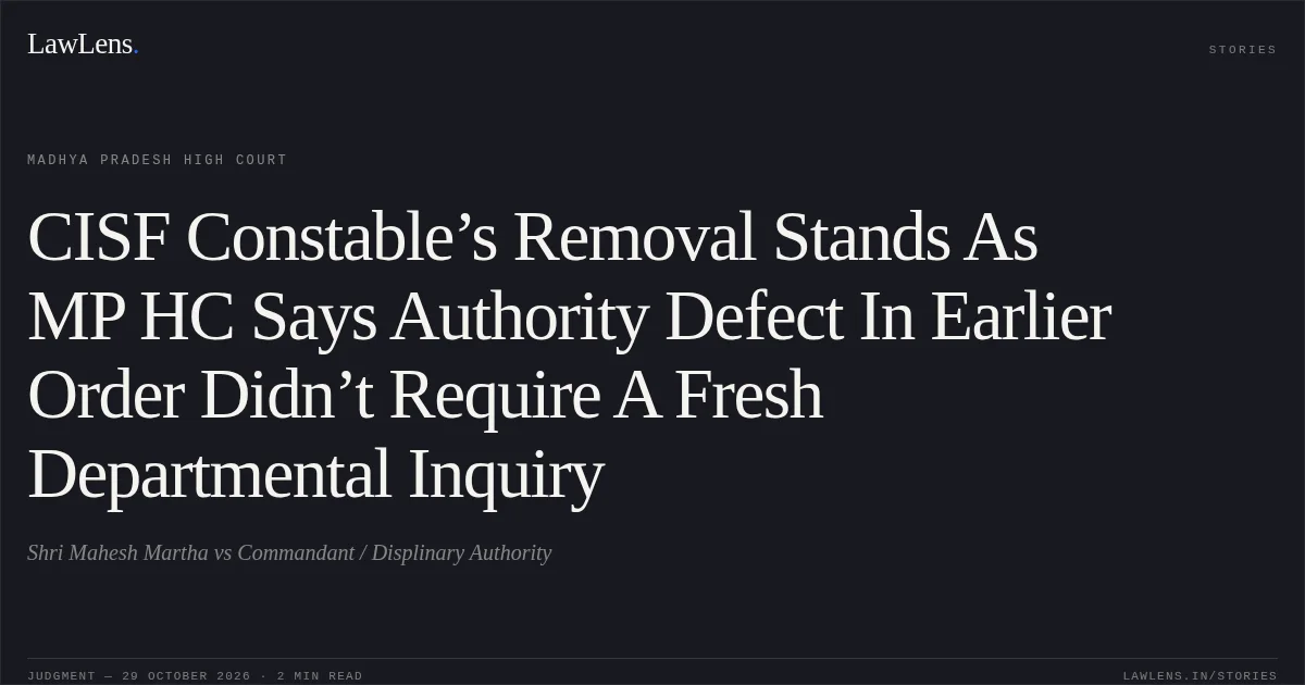 CISF Constable’s Removal Stands As MP HC Says Authority Defect In Earlier Order Didn’t Require A Fresh Departmental Inquiry. Shri Mahesh Martha vs Commandant / Displinary Authority. Madhya Pradesh High Court. LawLens