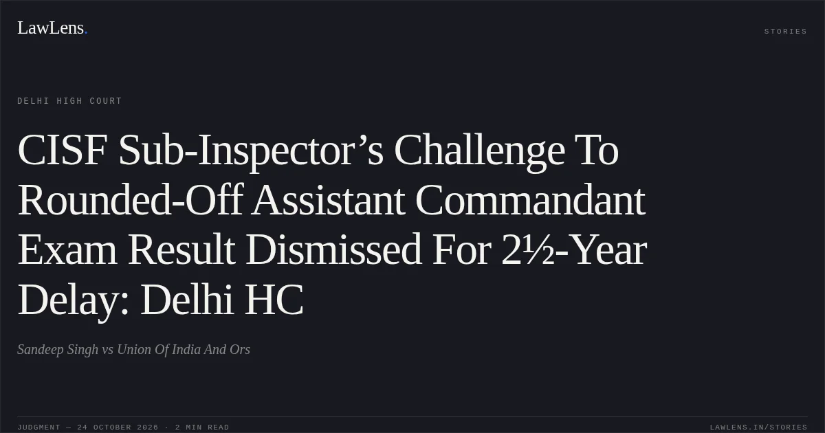 CISF Sub-Inspector’s Challenge To Rounded-Off Assistant Commandant Exam Result Dismissed For 2½-Year Delay: Delhi HC. Sandeep Singh vs Union Of India  And Ors. Delhi High Court. LawLens