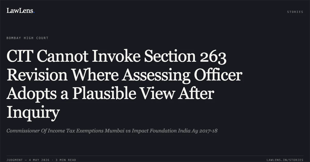 CIT Cannot Invoke Section 263 Revision Where Assessing Officer Adopts a Plausible View After Inquiry. Commissioner Of Income Tax Exemptions Mumbai vs Impact Foundation India Ay 2017-18. Bombay High Court. LawLens