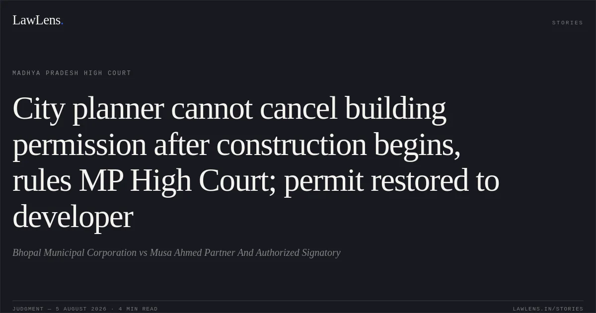 City planner cannot cancel building permission after construction begins, rules MP High Court; permit restored to developer. Bhopal  Municipal  Corporation vs Musa Ahmed Partner   And Authorized Signatory. Madhya Pradesh High Court. LawLens