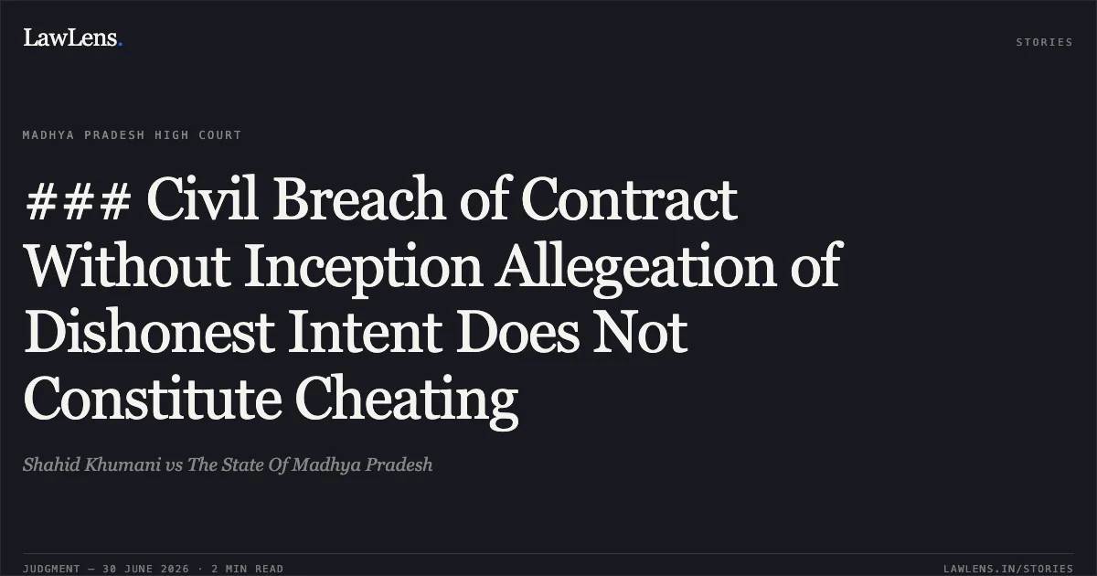 ### Civil Breach of Contract Without Inception Allegeation of Dishonest Intent Does Not Constitute Cheating. Shahid Khumani vs The State Of Madhya Pradesh. Madhya Pradesh High Court. LawLens