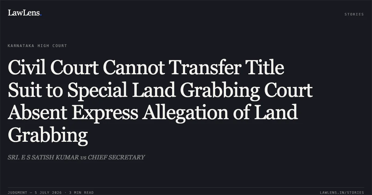 Civil Court Cannot Transfer Title Suit to Special Land Grabbing Court Absent Express Allegation of Land Grabbing. SRI. E S SATISH KUMAR vs CHIEF SECRETARY. Karnataka High Court. LawLens