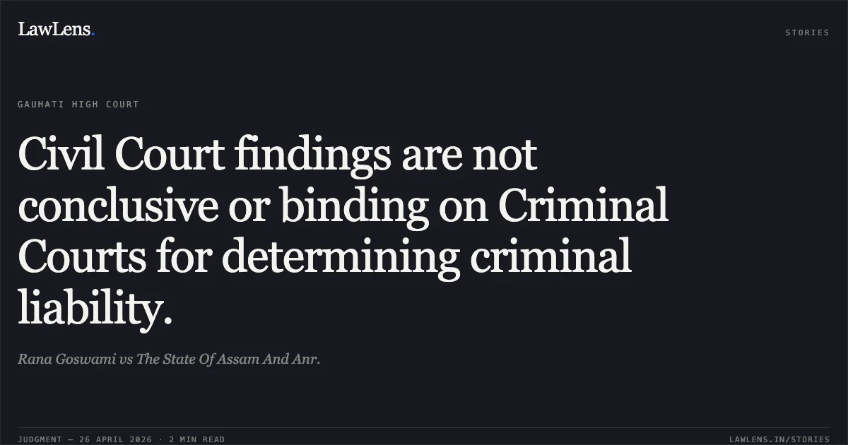 Civil Court findings are not conclusive or binding on Criminal Courts for determining criminal liability.. Rana Goswami vs The State Of Assam And Anr.. Gauhati High Court. LawLens