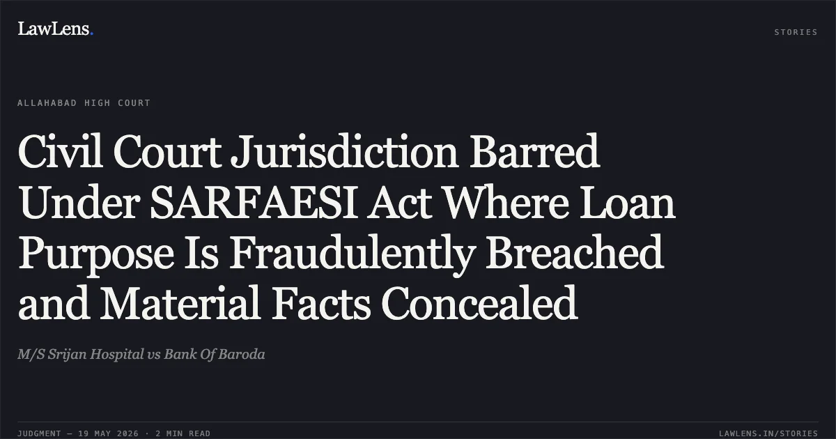 Civil Court Jurisdiction Barred Under SARFAESI Act Where Loan Purpose Is Fraudulently Breached and Material Facts Concealed. M/S Srijan Hospital vs Bank Of Baroda. Allahabad High Court. LawLens