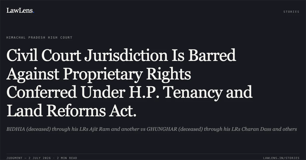 Civil Court Jurisdiction Is Barred Against Proprietary Rights Conferred Under H.P. Tenancy and Land Reforms Act.. BIDHIA (deceased) through his LRs Ajit Ram and another vs GHUNGHAR (deceased) through his LRs Charan Dass and others. High Court of Himachal Pradesh. LawLens