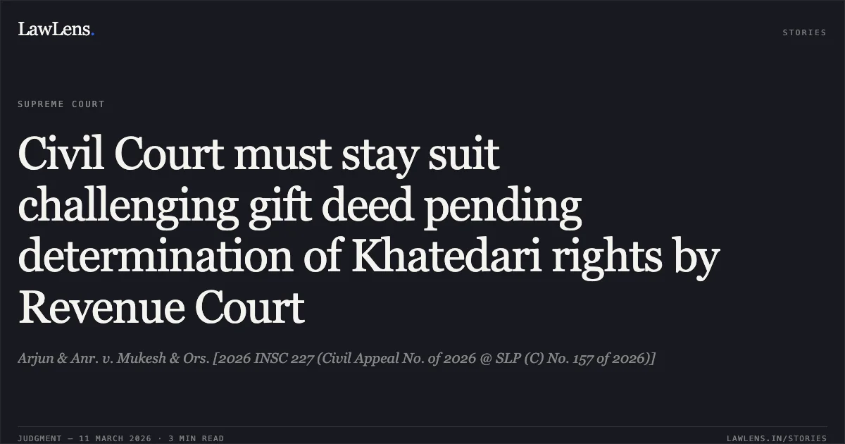 Civil Court must stay suit challenging gift deed pending determination of Khatedari rights by Revenue Court. Arjun & Anr. v. Mukesh & Ors. [2026 INSC 227 (Civil Appeal No. of 2026 @ SLP (C) No. 157 of 2026)]. Supreme Court. LawLens