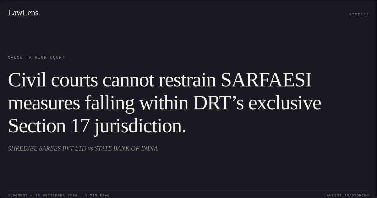 Civil courts cannot restrain SARFAESI measures falling within DRT’s exclusive Section 17 jurisdiction.. SHREEJEE SAREES PVT LTD vs STATE BANK OF INDIA. Calcutta High Court. LawLens