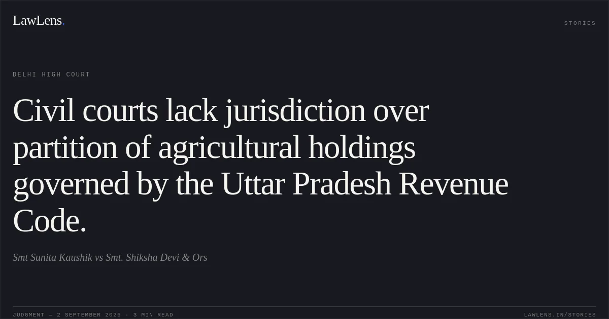 Civil courts lack jurisdiction over partition of agricultural holdings governed by the Uttar Pradesh Revenue Code.. Smt Sunita Kaushik vs Smt. Shiksha Devi & Ors. Delhi High Court. LawLens