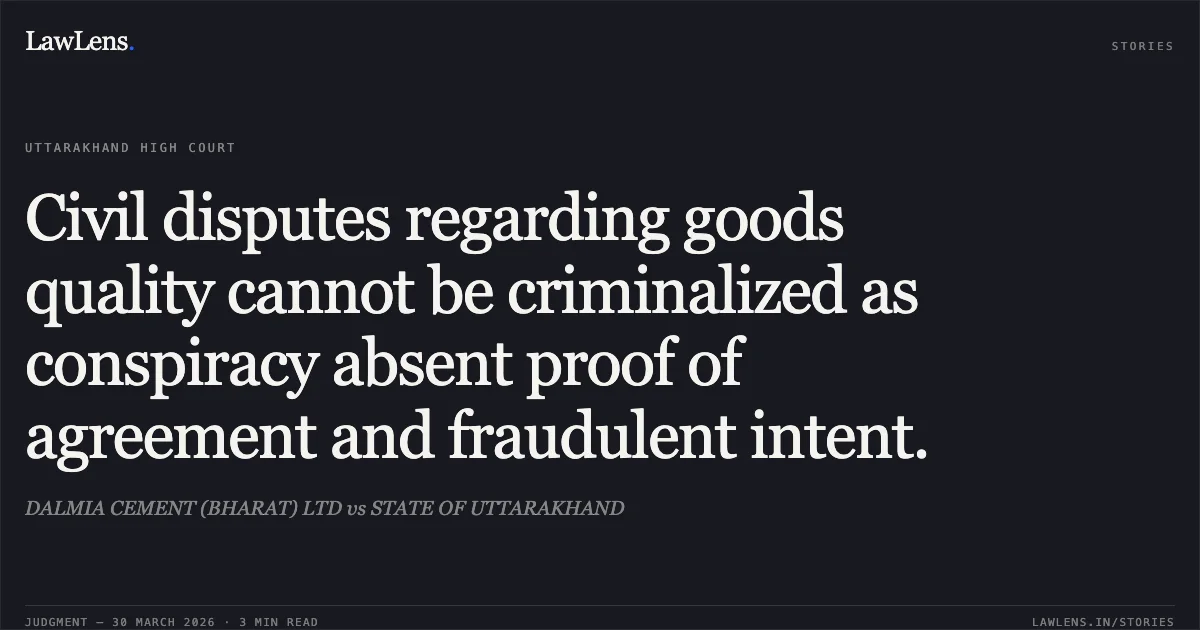 Civil disputes regarding goods quality cannot be criminalized as conspiracy absent proof of agreement and fraudulent intent.. DALMIA CEMENT (BHARAT) LTD vs STATE OF UTTARAKHAND. Uttarakhand High Court. LawLens