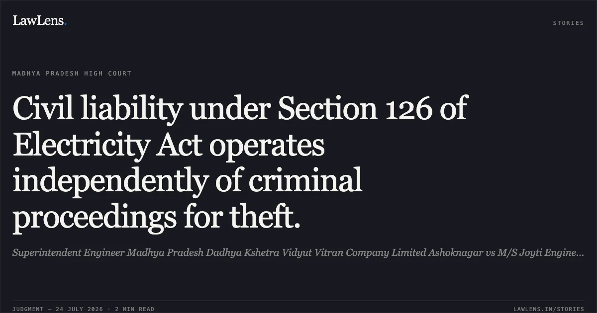 Civil liability under Section 126 of Electricity Act operates independently of criminal proceedings for theft.. Superintendent Engineer Madhya Pradesh Dadhya Kshetra Vidyut Vitran Company Limited Ashoknagar vs M/S Joyti Engineers Controctor Pvt Ltd. Through Its Propritor Mrs Jyoti Jain. Madhya Pradesh High Court. LawLens
