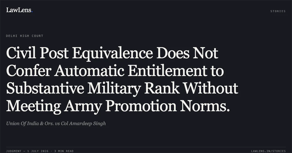 Civil Post Equivalence Does Not Confer Automatic Entitlement to Substantive Military Rank Without Meeting Army Promotion Norms.. Union Of India & Ors. vs Col Amardeep Singh. Delhi High Court. LawLens