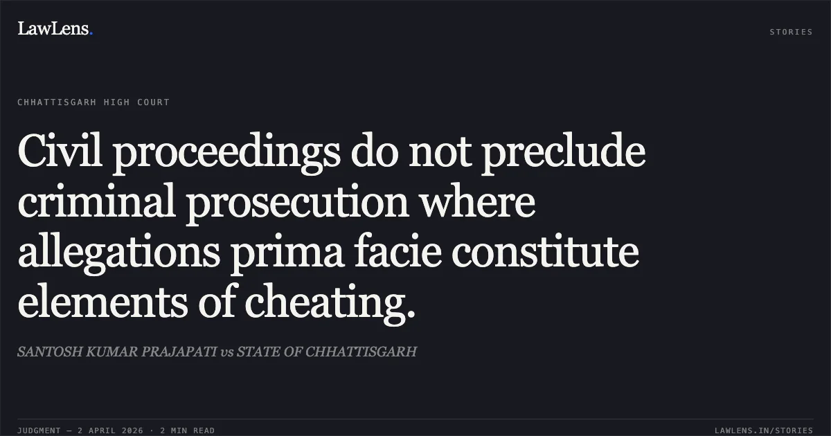 Civil proceedings do not preclude criminal prosecution where allegations prima facie constitute elements of cheating.. SANTOSH KUMAR PRAJAPATI vs STATE OF CHHATTISGARH. Chhattisgarh High Court. LawLens