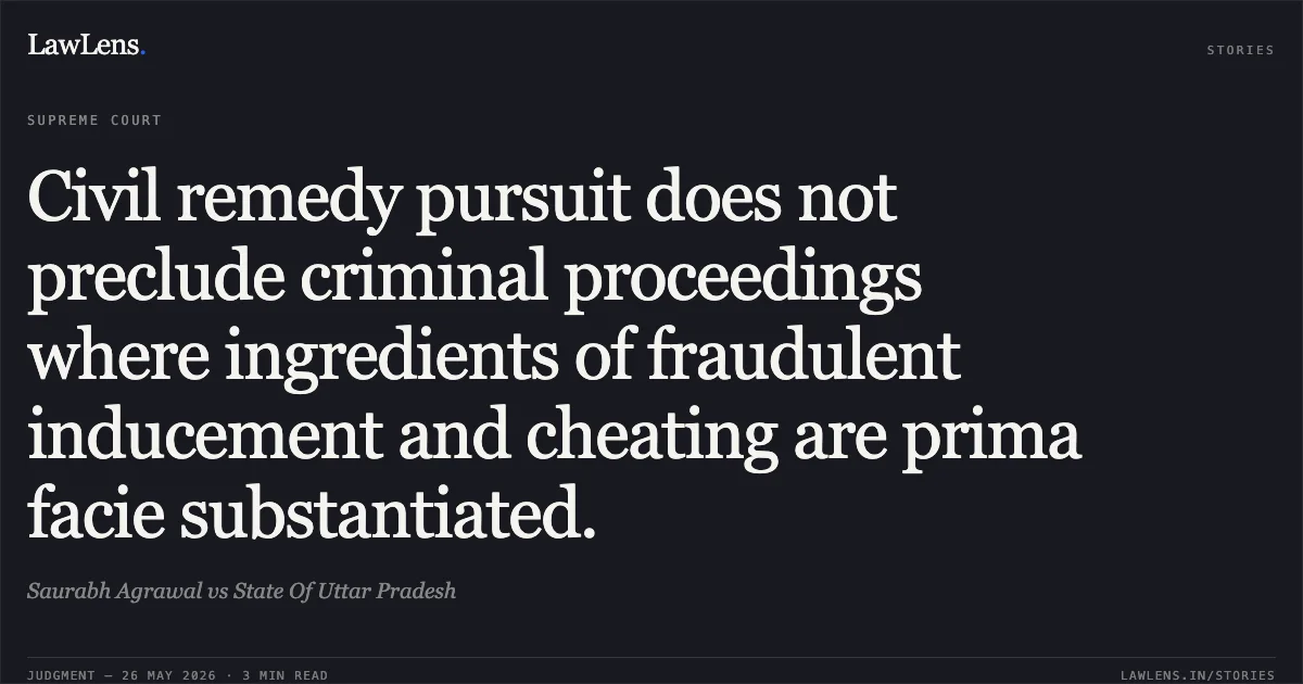 Civil remedy pursuit does not preclude criminal proceedings where ingredients of fraudulent inducement and cheating are prima facie substantiated.. Saurabh Agrawal vs State Of Uttar Pradesh. Supreme Court. LawLens