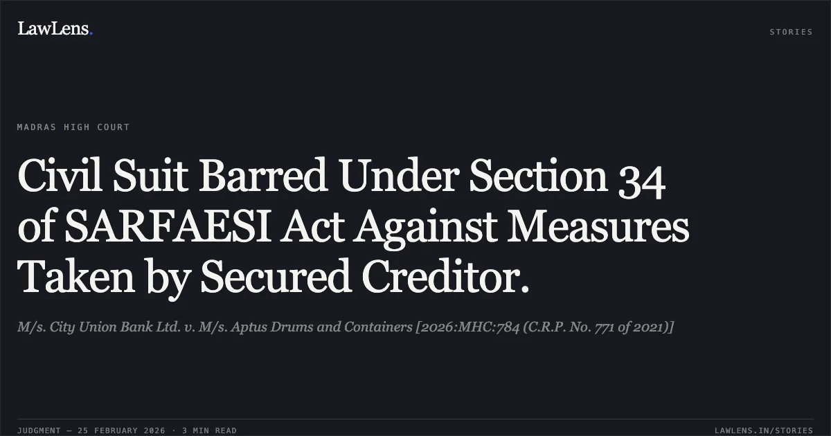 Civil Suit Barred Under Section 34 of SARFAESI Act Against Measures Taken by Secured Creditor.. M/s. City Union Bank Ltd. v. M/s. Aptus Drums and Containers [2026:MHC:784 (C.R.P. No. 771 of 2021)]. Madras High Court. LawLens