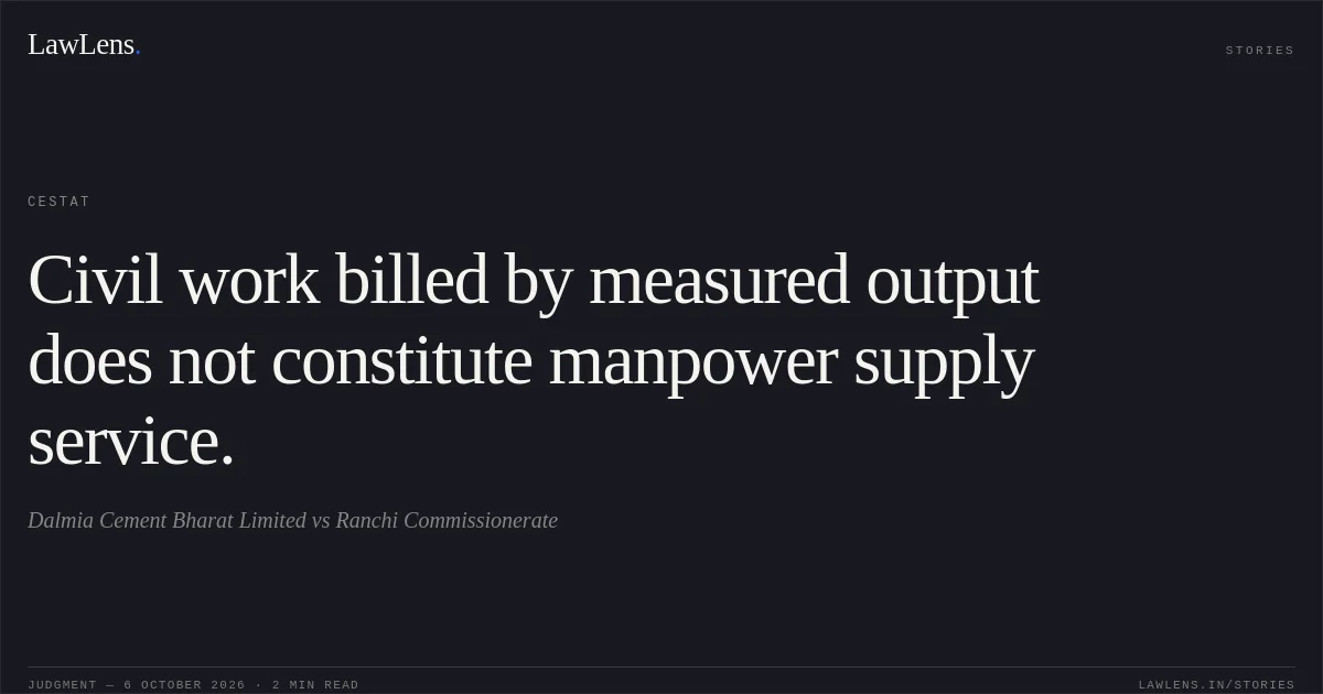Civil work billed by measured output does not constitute manpower supply service.. Dalmia Cement Bharat Limited vs Ranchi Commissionerate. CESTAT. LawLens
