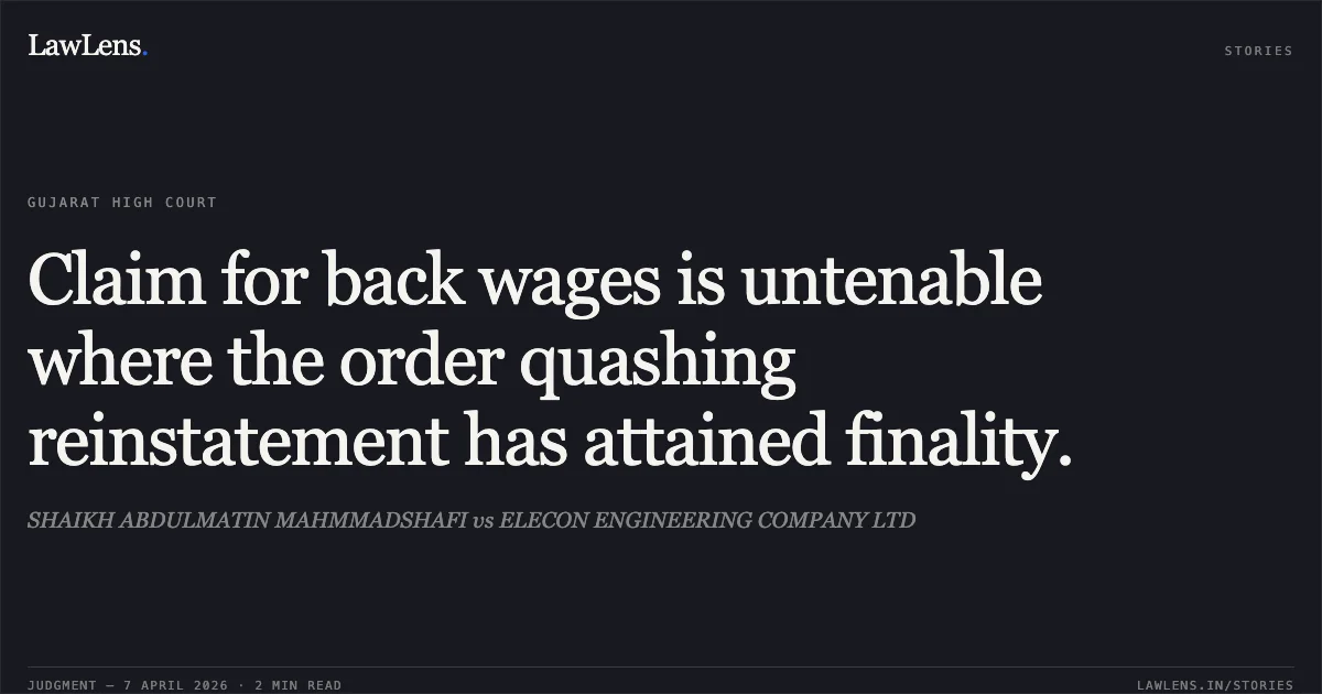 Claim for back wages is untenable where the order quashing reinstatement has attained finality.. SHAIKH ABDULMATIN MAHMMADSHAFI vs ELECON ENGINEERING COMPANY LTD. Gujarat High Court. LawLens