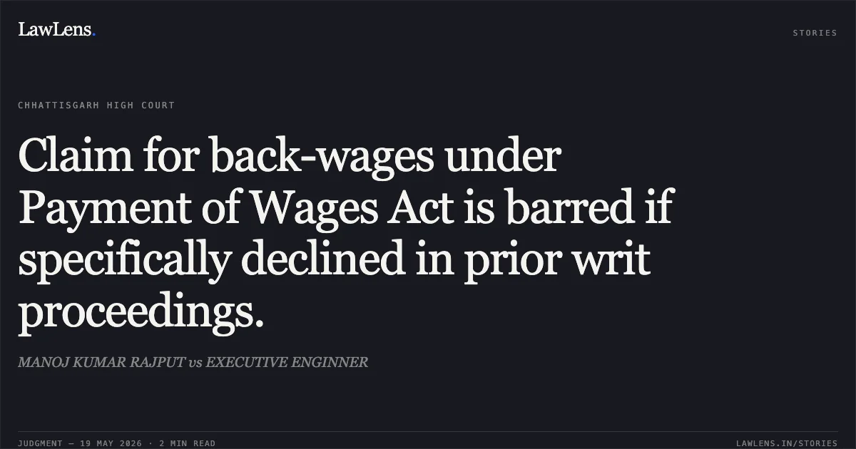 Claim for back-wages under Payment of Wages Act is barred if specifically declined in prior writ proceedings.. MANOJ KUMAR RAJPUT vs EXECUTIVE ENGINNER. Chhattisgarh High Court. LawLens