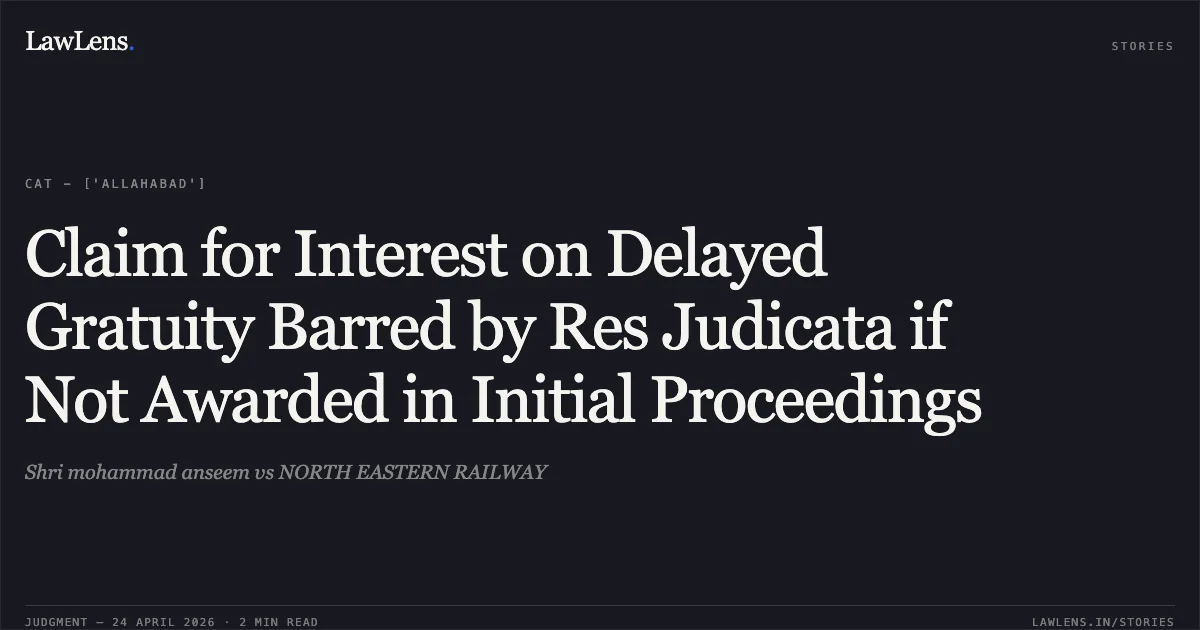 Claim for Interest on Delayed Gratuity Barred by Res Judicata if Not Awarded in Initial Proceedings. Shri mohammad anseem vs NORTH EASTERN RAILWAY. Central Administrative Tribunal. LawLens