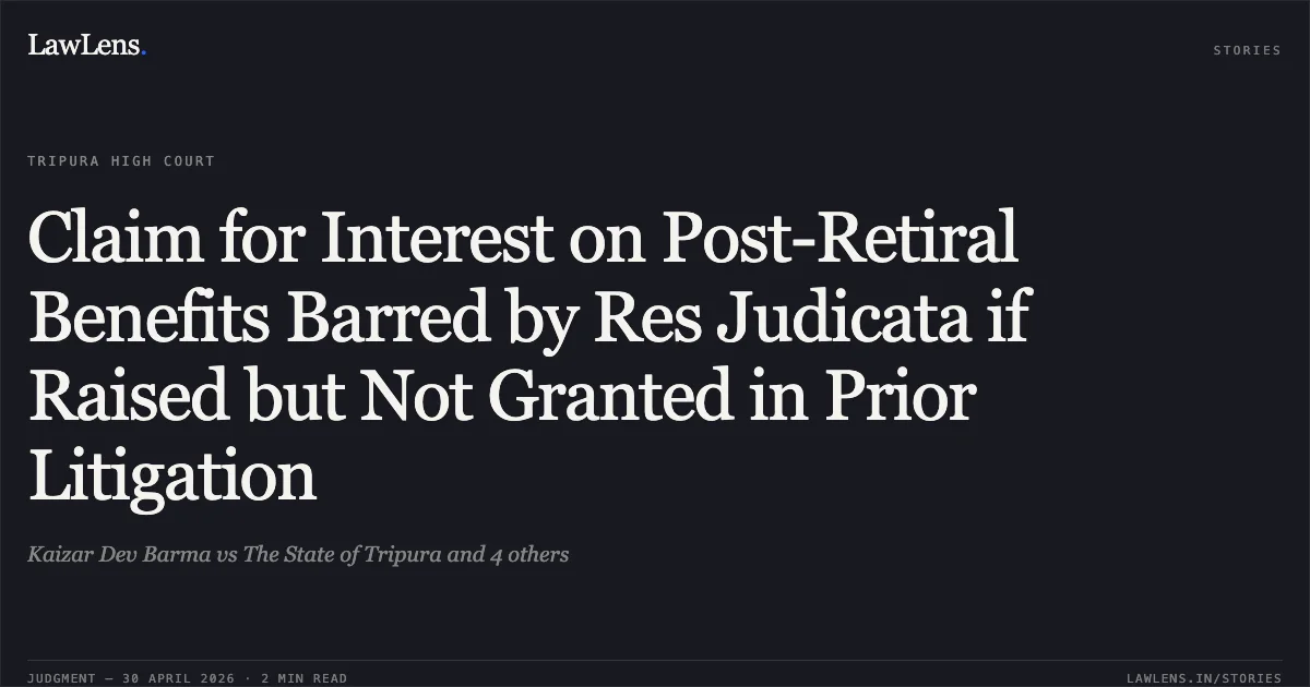 Claim for Interest on Post-Retiral Benefits Barred by Res Judicata if Raised but Not Granted in Prior Litigation. Kaizar Dev Barma vs The State of Tripura and 4 others. Tripura High Court. LawLens