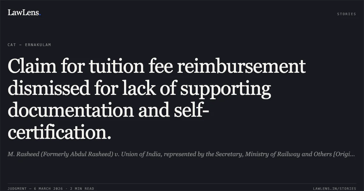 Claim for tuition fee reimbursement dismissed for lack of supporting documentation and self-certification.. M. Rasheed (Formerly Abdul Rasheed) v. Union of India, represented by the Secretary, Ministry of Railway and Others [Original Application No. 180/00456/2017]. Central Administrative Tribunal. LawLens