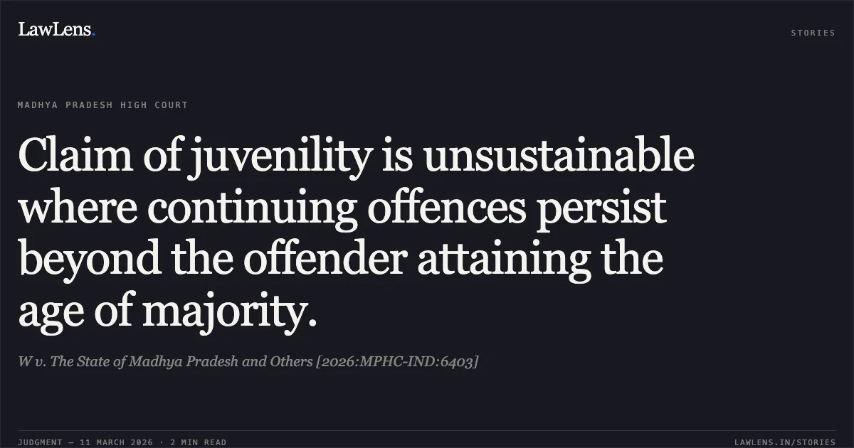 Claim of juvenility is unsustainable where continuing offences persist beyond the offender attaining the age of majority.. W v. The State of Madhya Pradesh and Others [2026:MPHC-IND:6403]. Madhya Pradesh High Court. LawLens