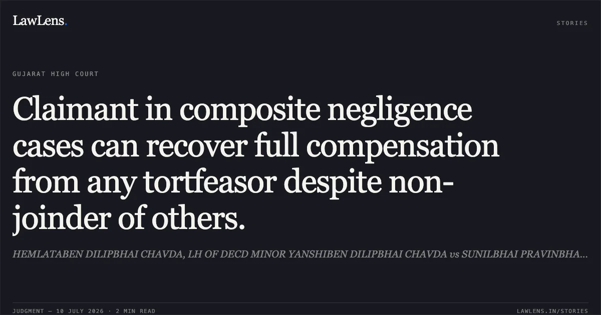 Claimant in composite negligence cases can recover full compensation from any tortfeasor despite non-joinder of others.. HEMLATABEN DILIPBHAI CHAVDA, LH OF DECD MINOR YANSHIBEN DILIPBHAI CHAVDA vs SUNILBHAI PRAVINBHAI SAVARIYA. Gujarat High Court. LawLens