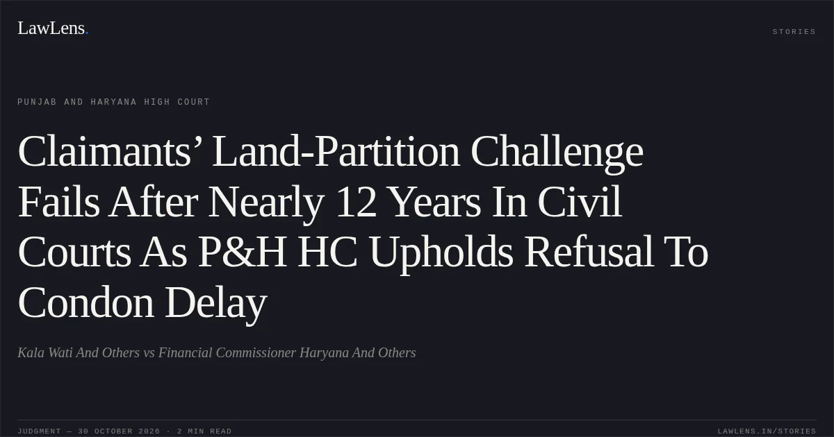 Claimants’ Land-Partition Challenge Fails After Nearly 12 Years In Civil Courts As P&H HC Upholds Refusal To Condon Delay. Kala Wati And Others vs Financial Commissioner Haryana And Others. Punjab and Haryana High Court. LawLens