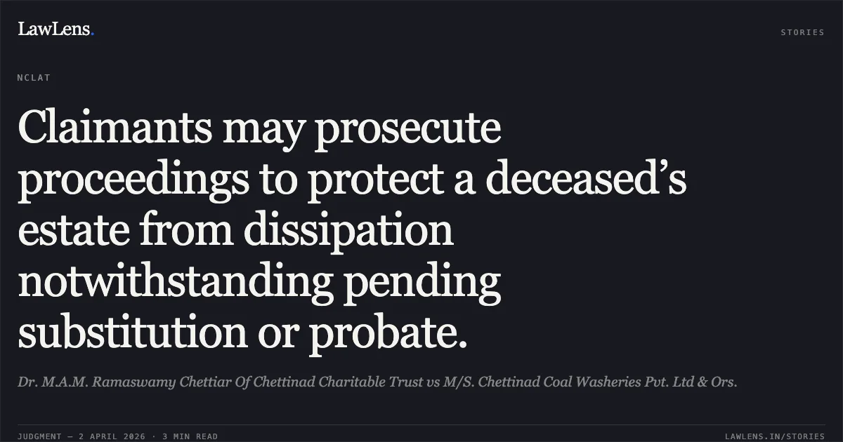 Claimants may prosecute proceedings to protect a deceased’s estate from dissipation notwithstanding pending substitution or probate.. Dr. M.A.M. Ramaswamy Chettiar Of Chettinad Charitable Trust vs M/S. Chettinad Coal Washeries Pvt. Ltd & Ors.. National Company Law Appellate Tribunal. LawLens