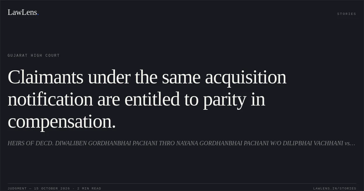 Claimants under the same acquisition notification are entitled to parity in compensation.. HEIRS OF DECD. DIWALIBEN GORDHANBHAI PACHANI THRO NAYANA GORDHANBHAI PACHANI W/O DILIPBHAI VACHHANI vs STATE OF GUJARAT. Gujarat High Court. LawLens
