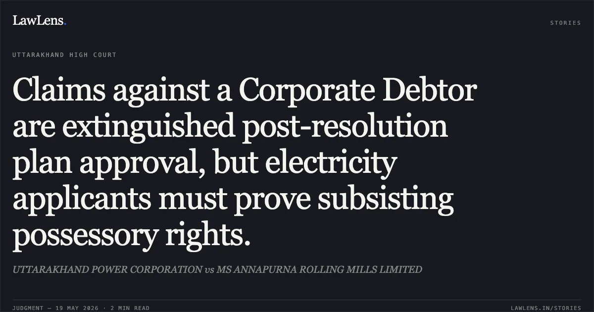 Claims against a Corporate Debtor are extinguished post-resolution plan approval, but electricity applicants must prove subsisting possessory rights.. UTTARAKHAND POWER CORPORATION vs MS ANNAPURNA ROLLING MILLS LIMITED. Uttarakhand High Court. LawLens