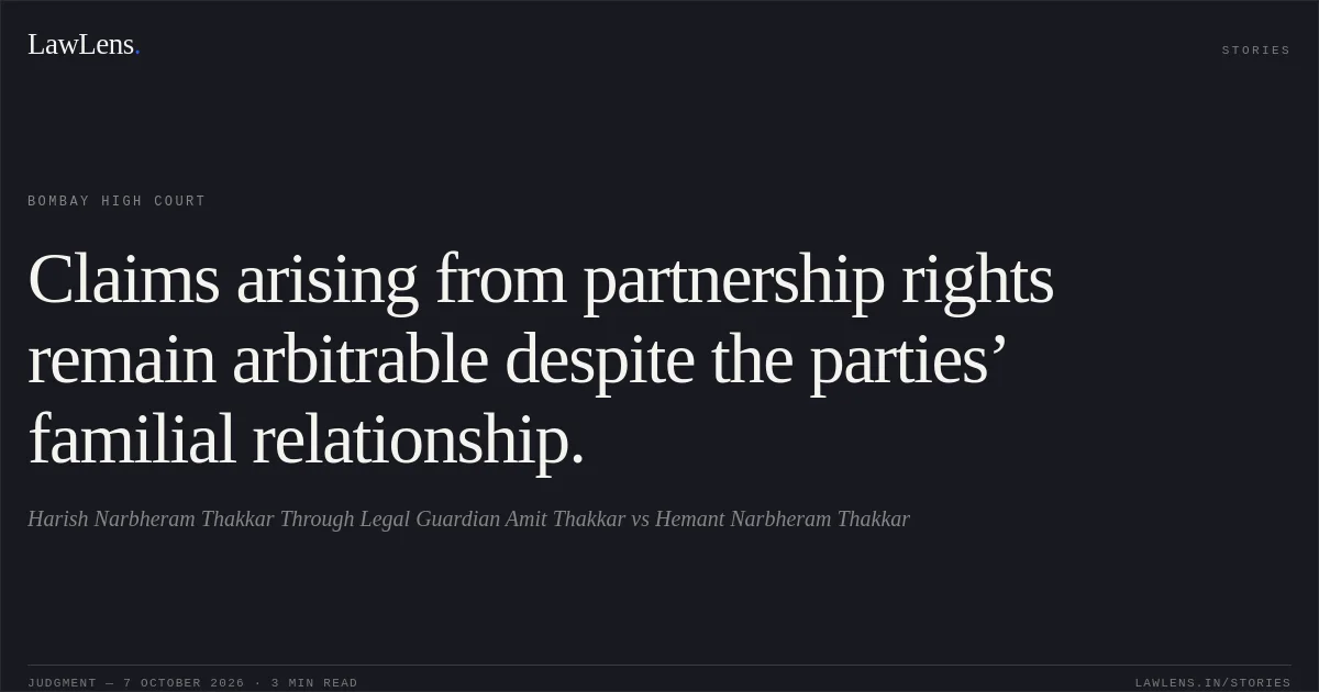 Claims arising from partnership rights remain arbitrable despite the parties’ familial relationship.. Harish Narbheram Thakkar Through Legal Guardian Amit Thakkar vs Hemant Narbheram Thakkar. Bombay High Court. LawLens