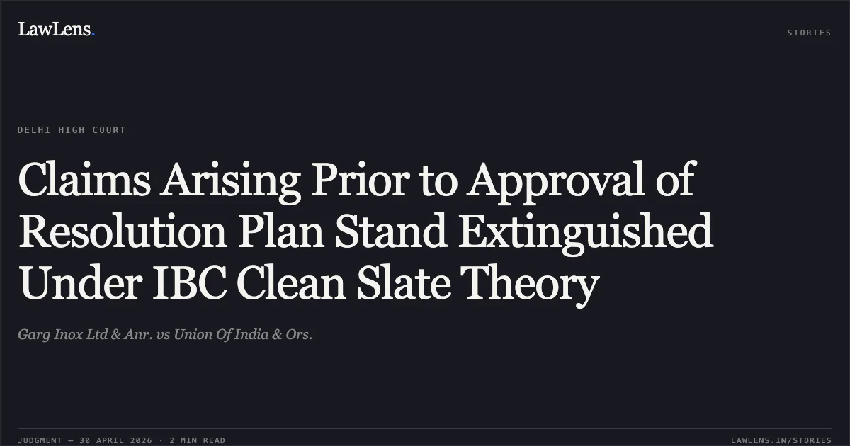 Claims Arising Prior to Approval of Resolution Plan Stand Extinguished Under IBC Clean Slate Theory. Garg Inox Ltd & Anr. vs Union Of India & Ors.. Delhi High Court. LawLens