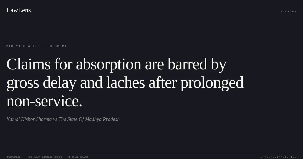 Claims for absorption are barred by gross delay and laches after prolonged non-service.. Kamal Kishor Sharma vs The State Of Madhya Pradesh. Madhya Pradesh High Court. LawLens