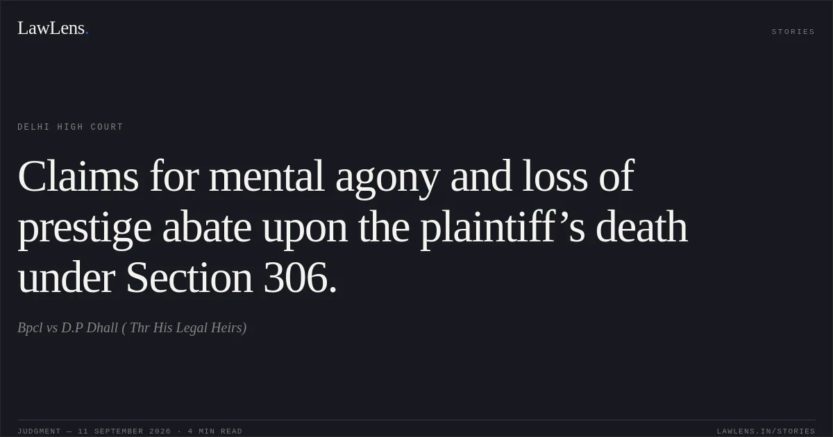 Claims for mental agony and loss of prestige abate upon the plaintiff’s death under Section 306.. Bpcl vs D.P Dhall ( Thr His Legal Heirs). Delhi High Court. LawLens