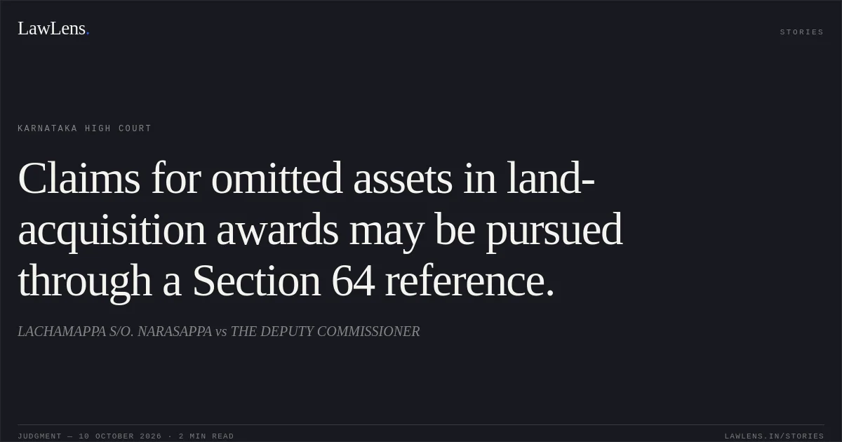 Claims for omitted assets in land-acquisition awards may be pursued through a Section 64 reference.. LACHAMAPPA S/O. NARASAPPA vs THE DEPUTY COMMISSIONER. Karnataka High Court. LawLens