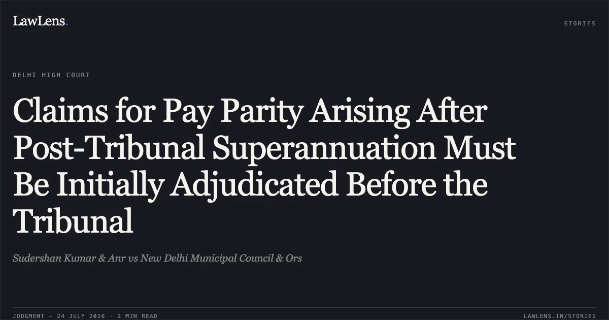 Claims for Pay Parity Arising After Post-Tribunal Superannuation Must Be Initially Adjudicated Before the Tribunal. Sudershan Kumar & Anr vs New Delhi Municipal Council & Ors. Delhi High Court. LawLens