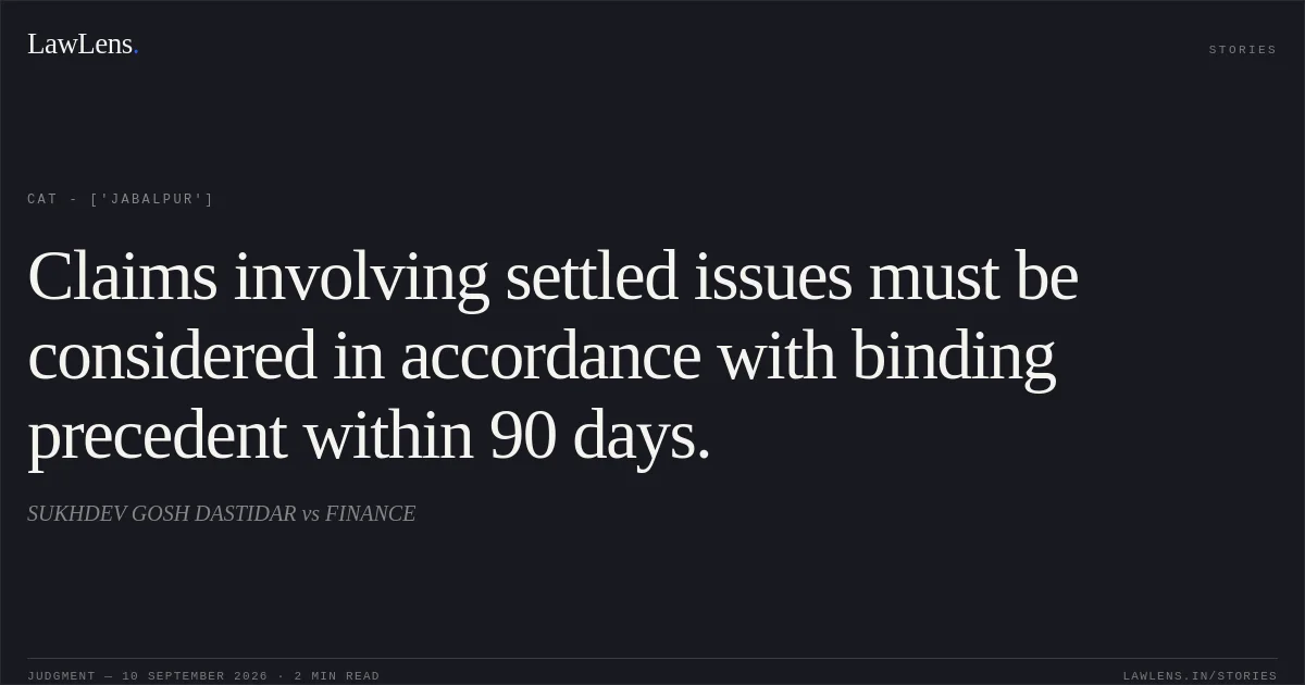 Claims involving settled issues must be considered in accordance with binding precedent within 90 days.. SUKHDEV GOSH DASTIDAR vs FINANCE. CAT - ['Jabalpur']. LawLens