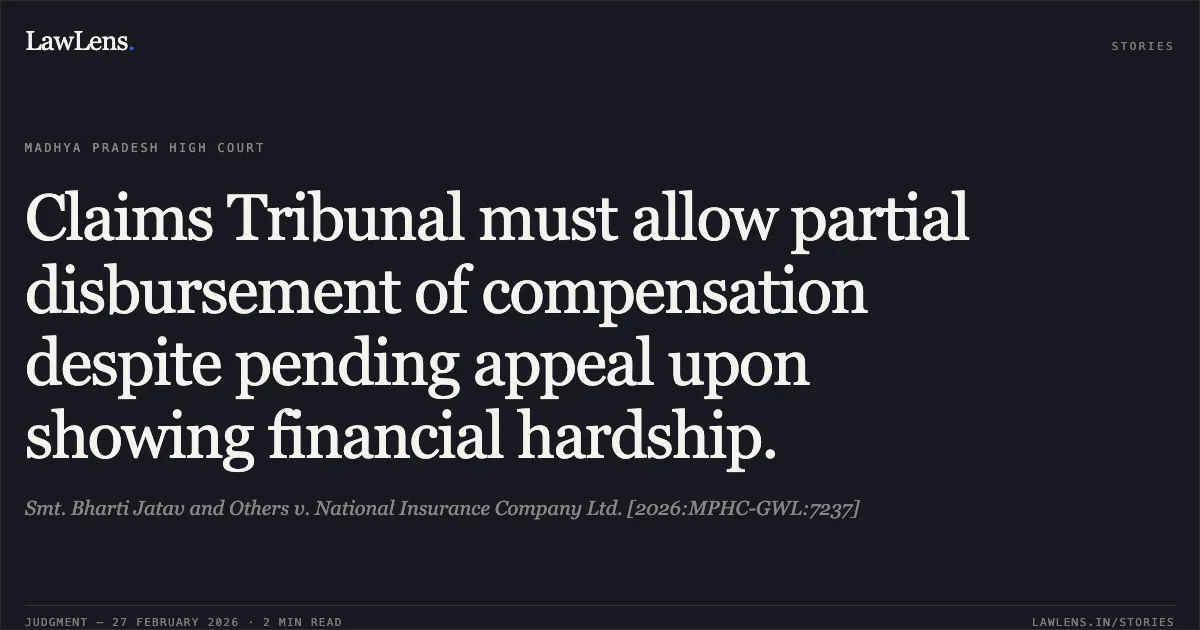 Claims Tribunal must allow partial disbursement of compensation despite pending appeal upon showing financial hardship.. Smt. Bharti Jatav and Others v. National Insurance Company Ltd. [2026:MPHC-GWL:7237]. Madhya Pradesh High Court. LawLens