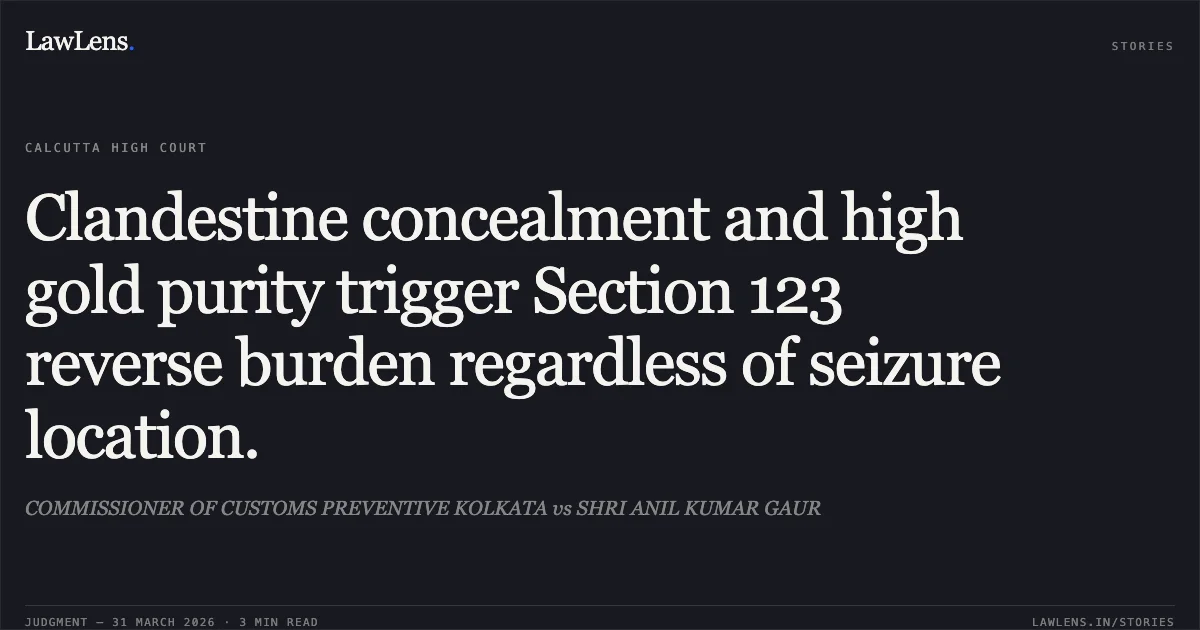 Clandestine concealment and high gold purity trigger Section 123 reverse burden regardless of seizure location.. COMMISSIONER OF CUSTOMS PREVENTIVE KOLKATA vs SHRI ANIL KUMAR GAUR. Calcutta High Court. LawLens