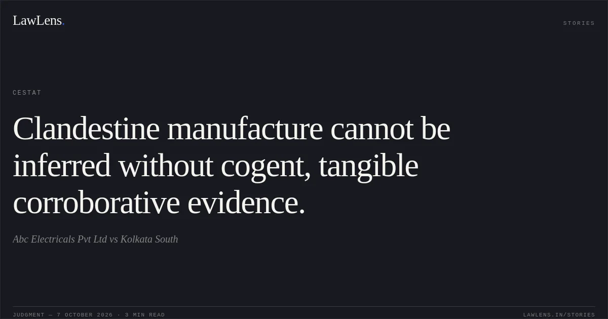 Clandestine manufacture cannot be inferred without cogent, tangible corroborative evidence.. Abc Electricals Pvt Ltd vs Kolkata South. CESTAT. LawLens
